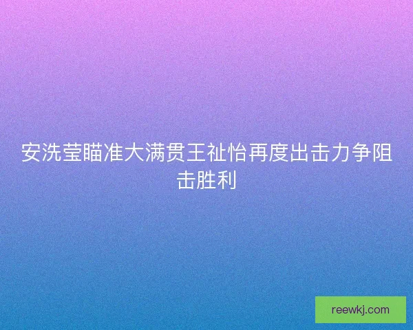 安洗莹瞄准大满贯王祉怡再度出击力争阻击胜利 安洗莹瞄准大满贯王祉怡再度出击力争阻击胜利