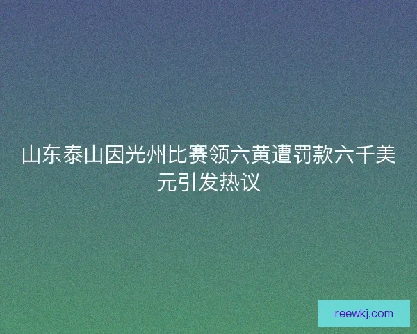 山东泰山因光州比赛领六黄遭罚款六千美元引发热议