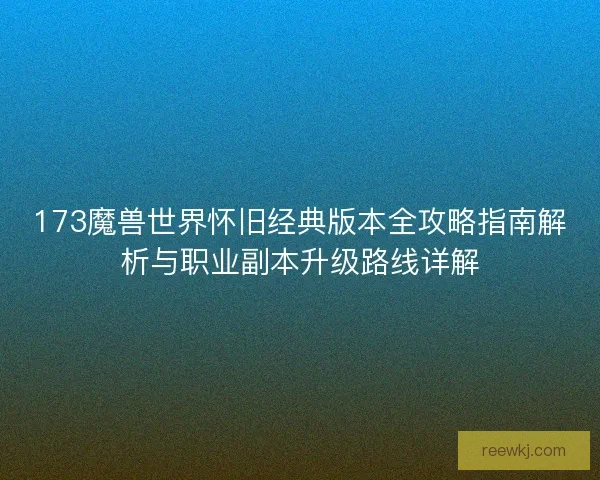 173魔兽世界怀旧经典版本全攻略指南解析与职业副本升级路线详解