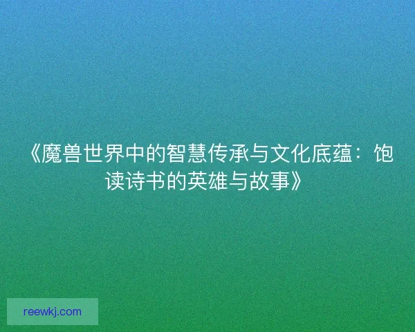 《魔兽世界中的智慧传承与文化底蕴：饱读诗书的英雄与故事》