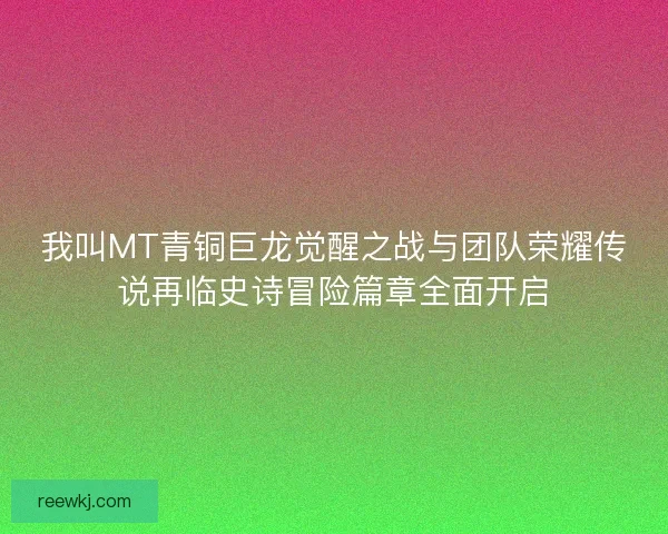 我叫MT青铜巨龙觉醒之战与团队荣耀传说再临史诗冒险篇章全面开启