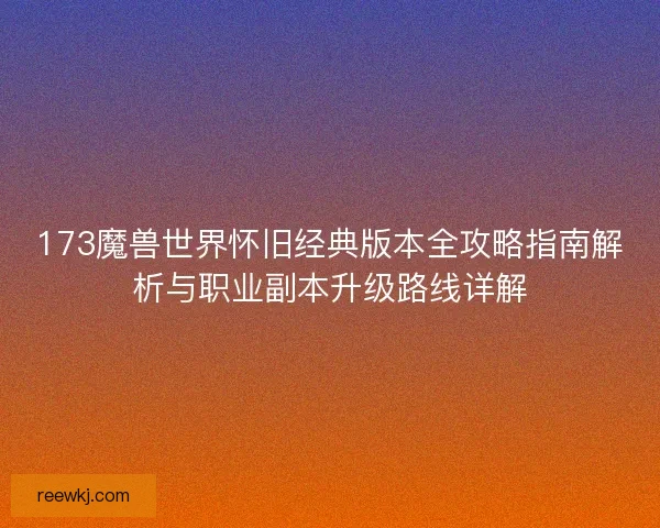 173魔兽世界怀旧经典版本全攻略指南解析与职业副本升级路线详解